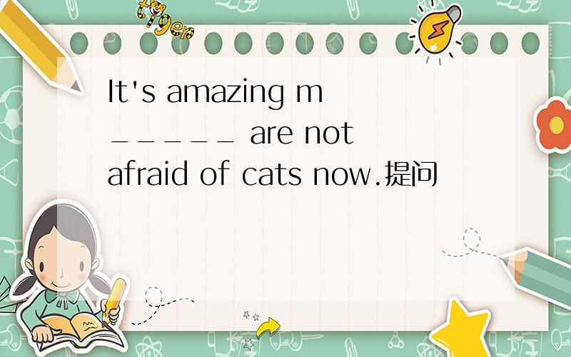 It's amazing m_____ are not afraid of cats now.提问