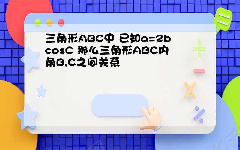 三角形ABC中 已知a=2bcosC 那么三角形ABC内角B,C之间关系