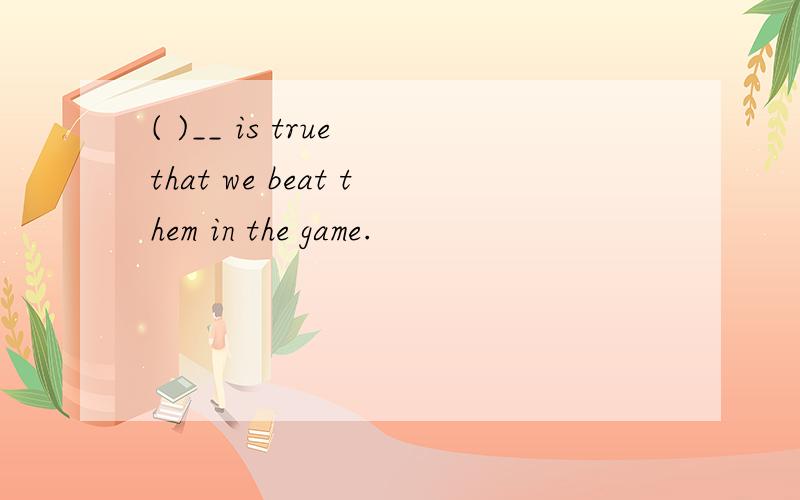 ( )__ is true that we beat them in the game.