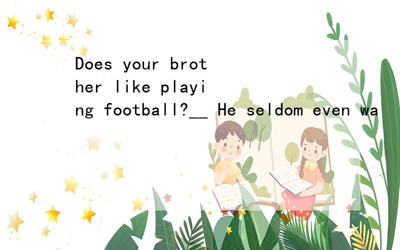 Does your brother like playing football?__ He seldom even wa