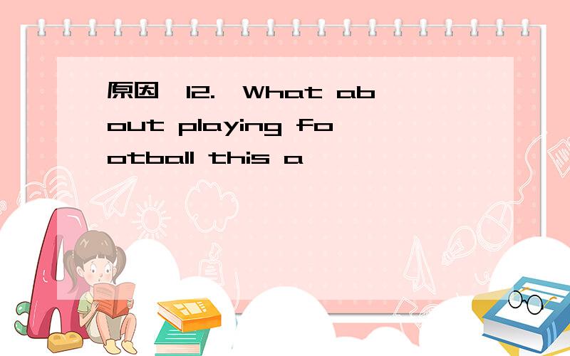 原因,12.—What about playing football this a