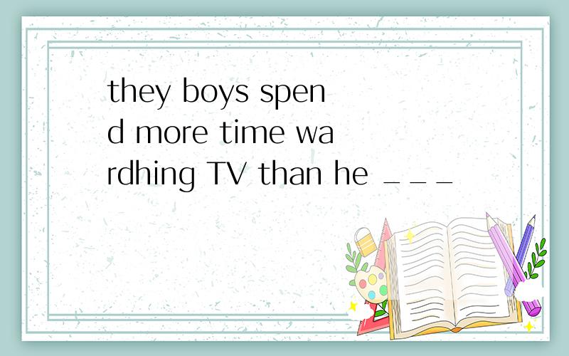 they boys spend more time wardhing TV than he ___