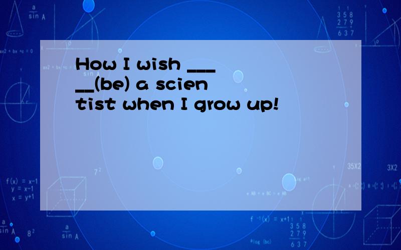 How I wish _____(be) a scientist when I grow up!