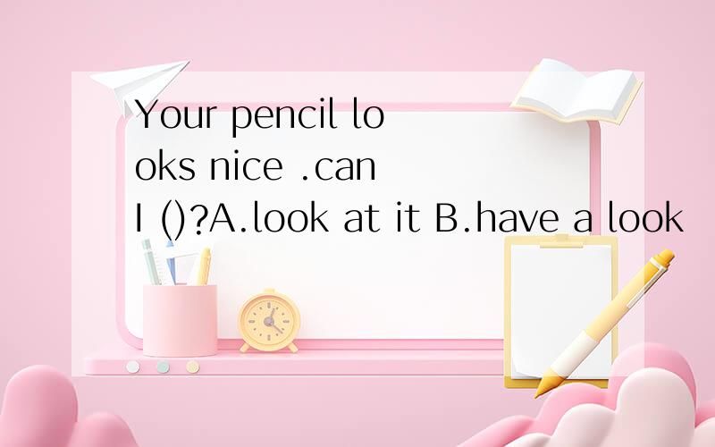 Your pencil looks nice .can I ()?A.look at it B.have a look