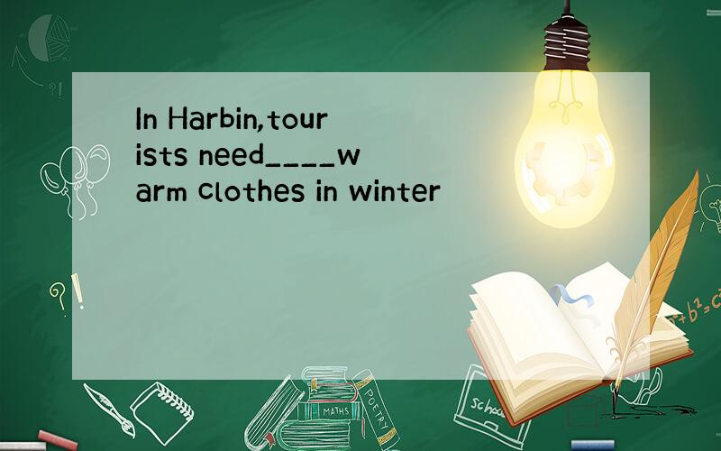 In Harbin,tourists need____warm clothes in winter