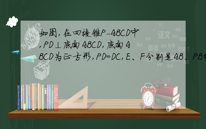 如图,在四棱锥P-ABCD中,PD⊥底面ABCD,底面ABCD为正方形,PD=DC,E、F分别是AB、PB的中点．