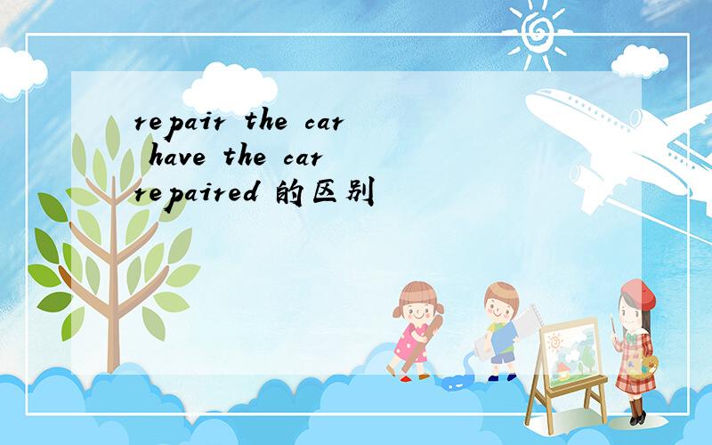 repair the car have the car repaired 的区别