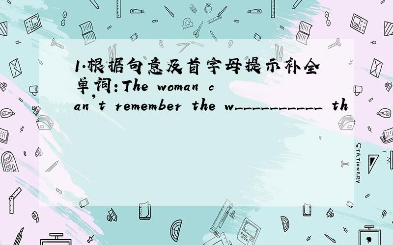 1.根据句意及首字母提示补全单词：The woman can't remember the w__________ th
