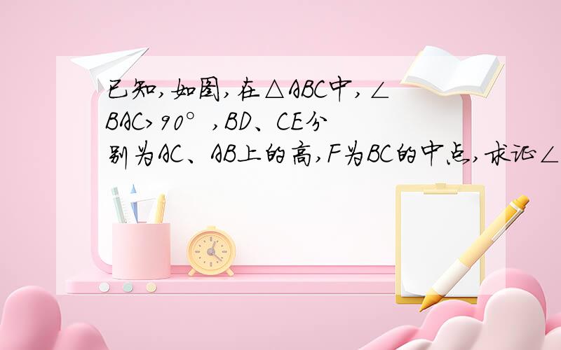 已知,如图,在△ABC中,∠BAC>90°,BD、CE分别为AC、AB上的高,F为BC的中点,求证∠FED=∠FDE