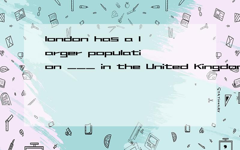 london has a larger population ___ in the United Kingdom.