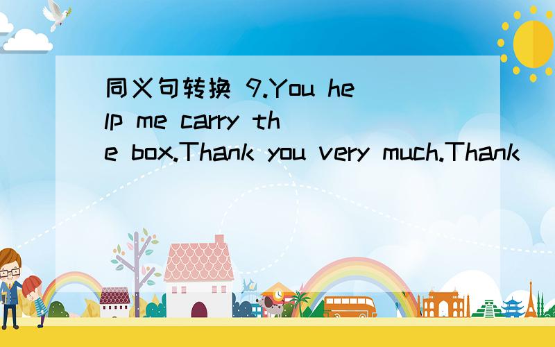 同义句转换 9.You help me carry the box.Thank you very much.Thank