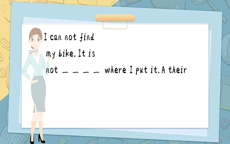 I can not find my bike.It is not ____ where I put it.A their