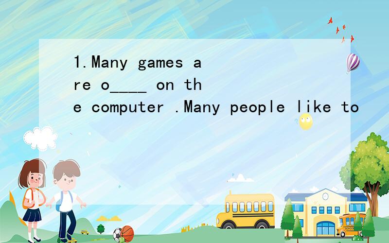 1.Many games are o____ on the computer .Many people like to