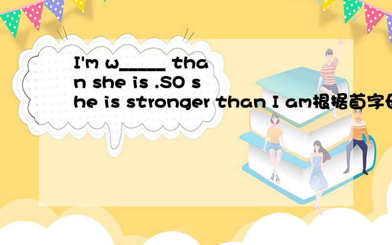 I'm w_____ than she is .SO she is stronger than I am根据首字母提示完