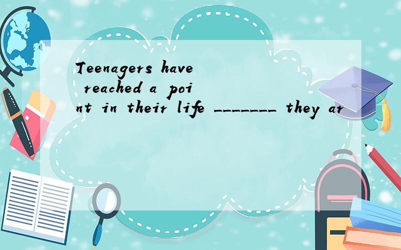 Teenagers have reached a point in their life _______ they ar