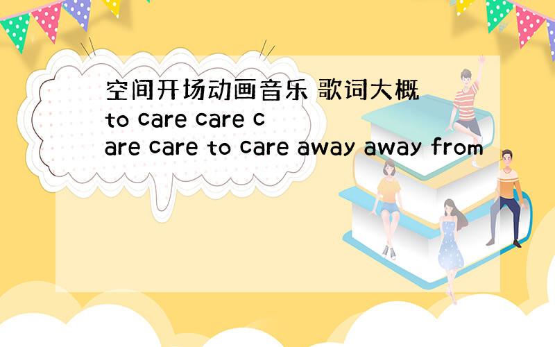 空间开场动画音乐 歌词大概 to care care care care to care away away from