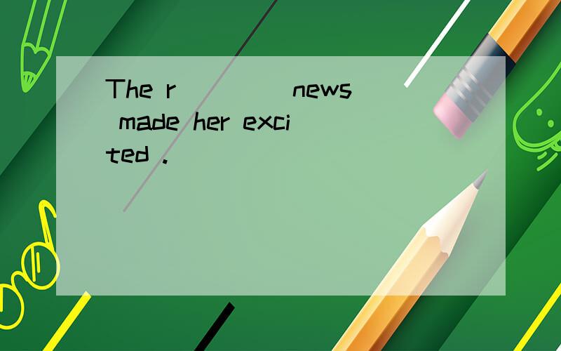 The r____ news made her excited .