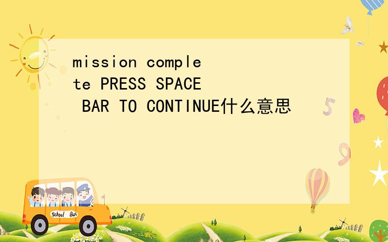 mission complete PRESS SPACE BAR TO CONTINUE什么意思
