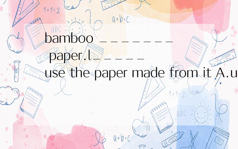 bamboo _______ paper.l_____ use the paper made from it A.use