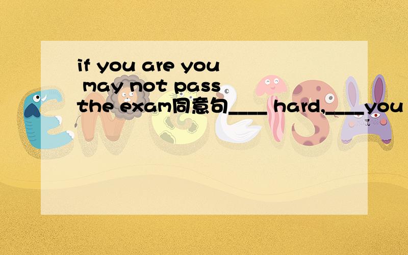 if you are you may not pass the exam同意句____ hard,____you may