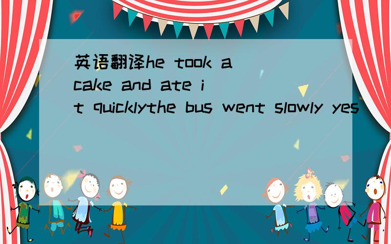 英语翻译he took a cake and ate it quicklythe bus went slowly yes