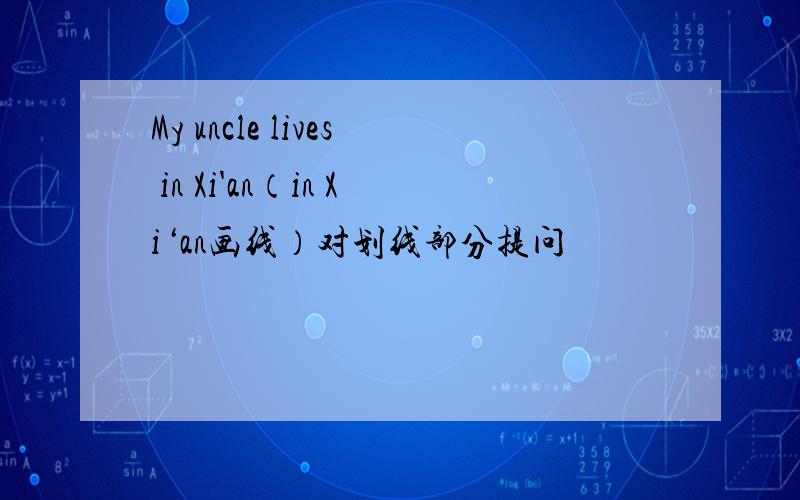 My uncle lives in Xi'an（in Xi‘an画线）对划线部分提问