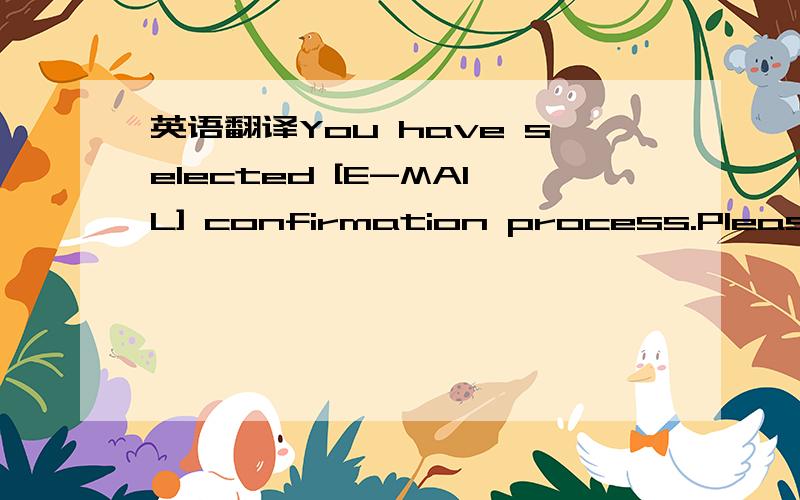 英语翻译You have selected [E-MAIL] confirmation process.Please p