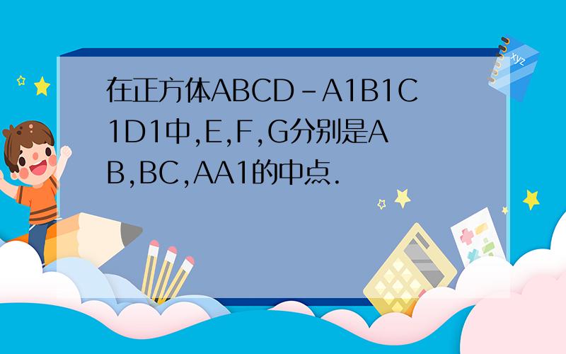在正方体ABCD－A1B1C1D1中,E,F,G分别是AB,BC,AA1的中点.