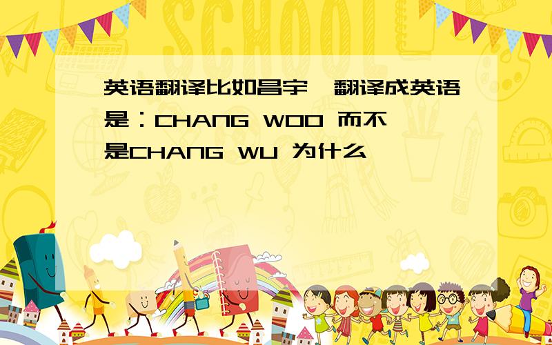 英语翻译比如昌宇,翻译成英语是：CHANG WOO 而不是CHANG WU 为什么