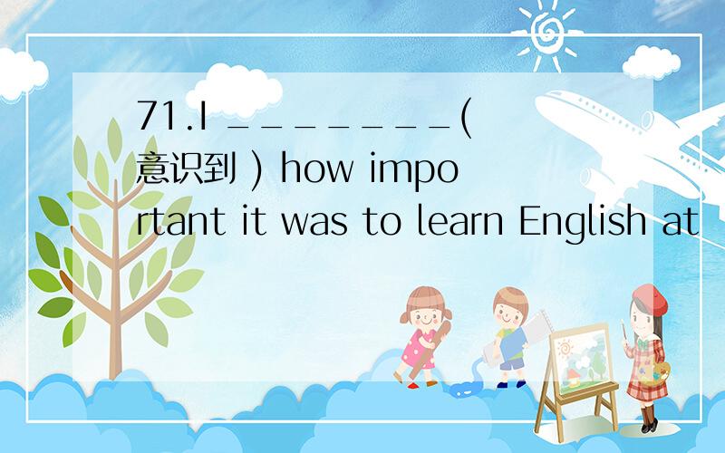 71.I _______( 意识到 ) how important it was to learn English at