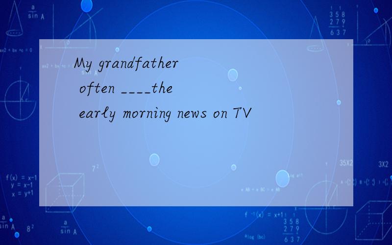 My grandfather often ____the early morning news on TV