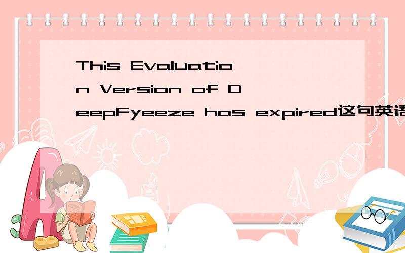 This Evaluation Version of DeepFyeeze has expired这句英语什么意思
