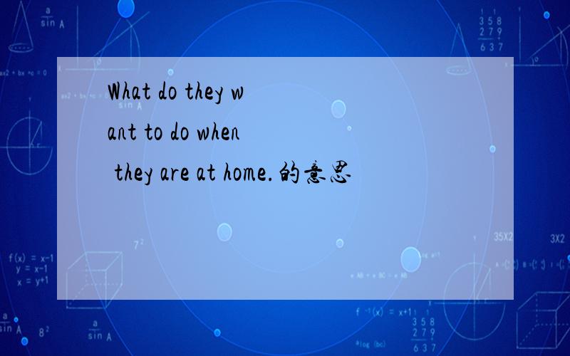 What do they want to do when they are at home.的意思