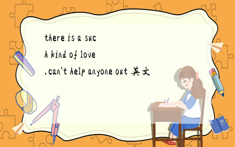 there is a such kind of love,can't help anyone out 英文
