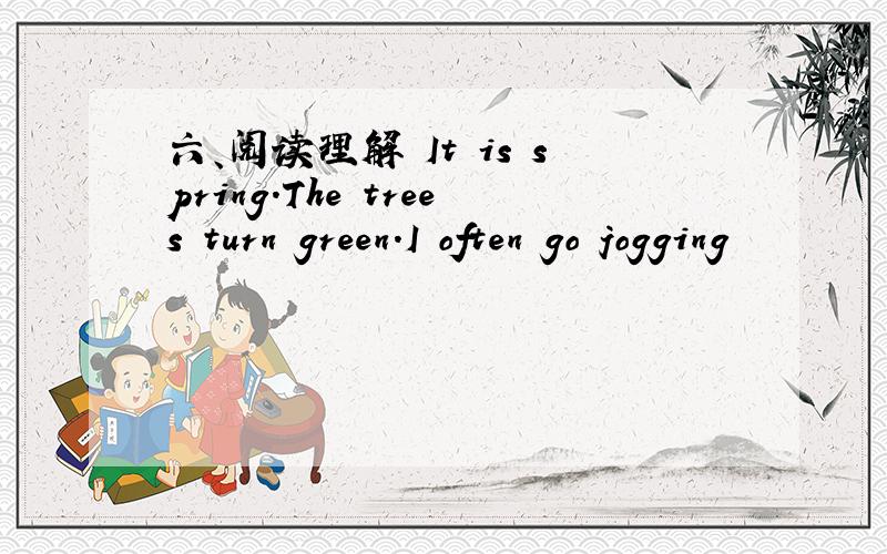 六、阅读理解 It is spring.The trees turn green.I often go jogging