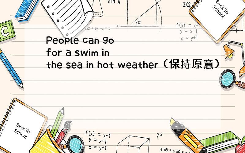 People can go for a swim in the sea in hot weather (保持原意)