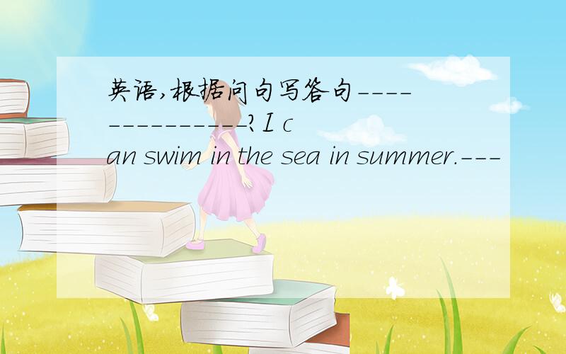 英语,根据问句写答句--------------?I can swim in the sea in summer.---