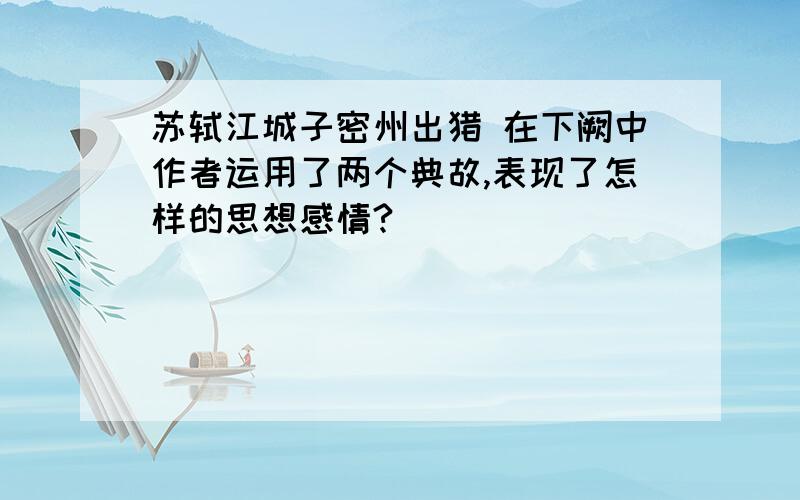 苏轼江城子密州出猎 在下阙中作者运用了两个典故,表现了怎样的思想感情?
