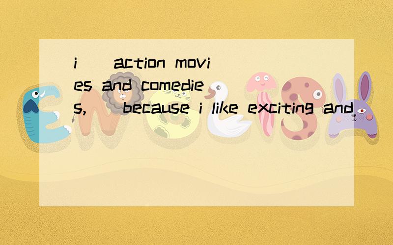 i__action movies and comedies,__because i like exciting and