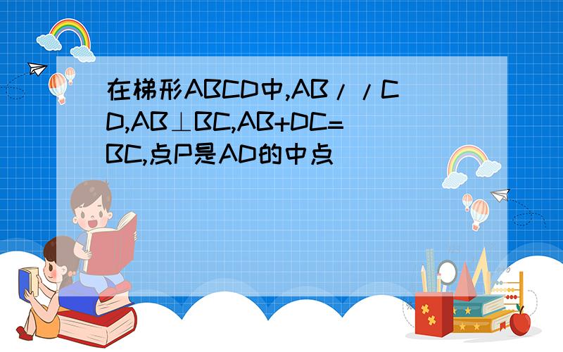 在梯形ABCD中,AB//CD,AB⊥BC,AB+DC=BC,点P是AD的中点