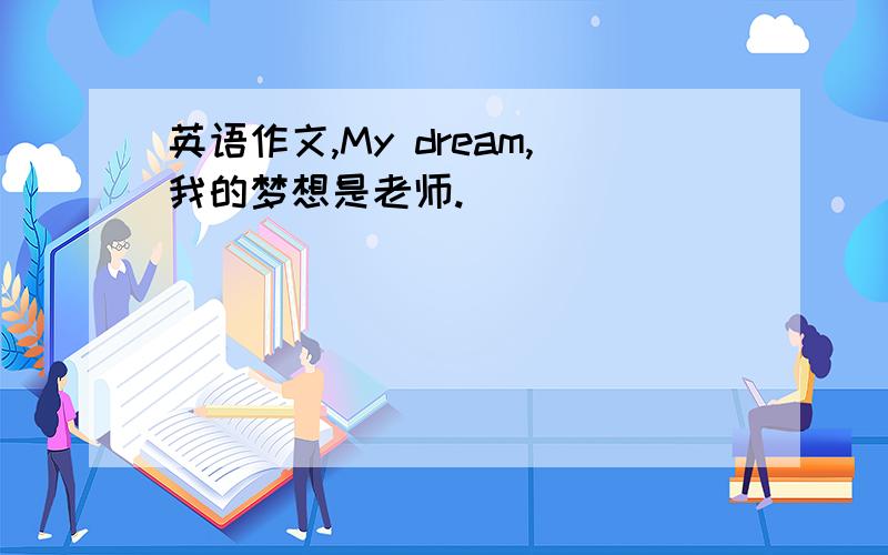 英语作文,My dream,我的梦想是老师.