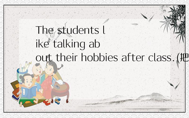 The students like talking about their hobbies after class.(把