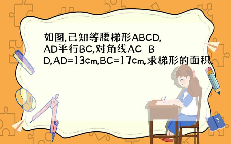 如图,已知等腰梯形ABCD,AD平行BC,对角线AC⊥BD,AD=13cm,BC=17cm,求梯形的面积.
