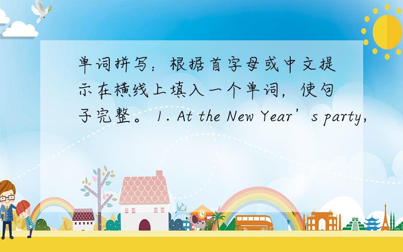 单词拼写：根据首字母或中文提示在横线上填入一个单词，使句子完整。 1. At the New Year’s party,