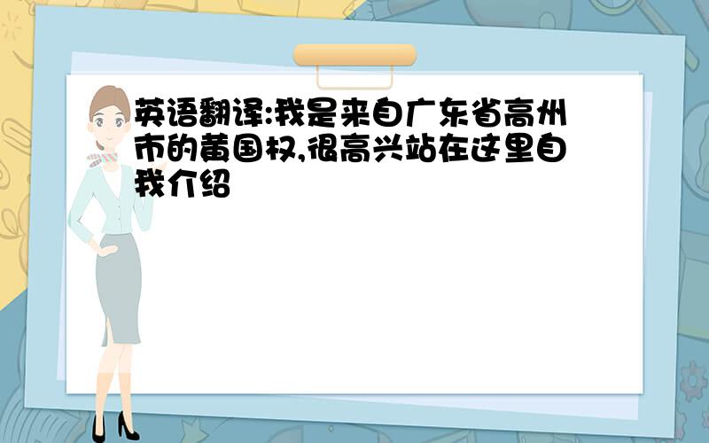 英语翻译:我是来自广东省高州市的黄国权,很高兴站在这里自我介绍