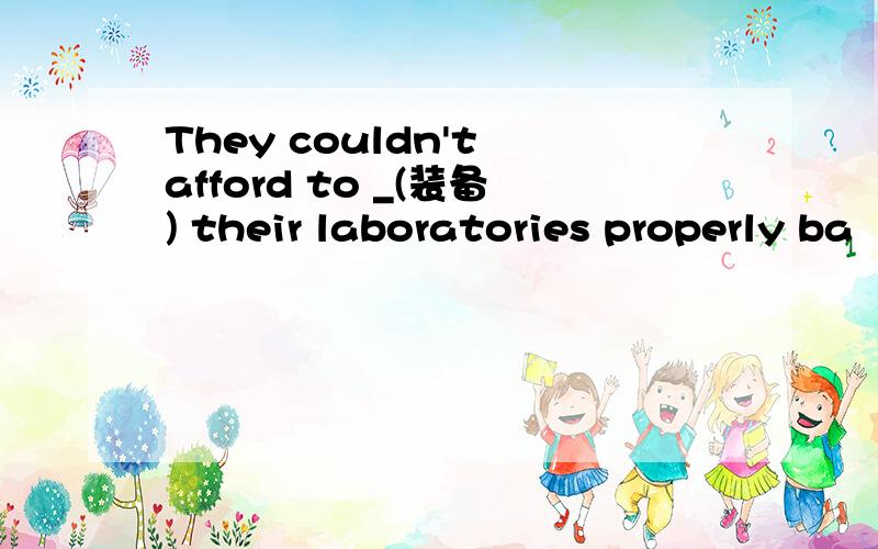 They couldn't afford to _(装备) their laboratories properly ba