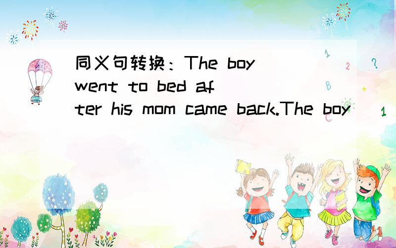 同义句转换：The boy went to bed after his mom came back.The boy __