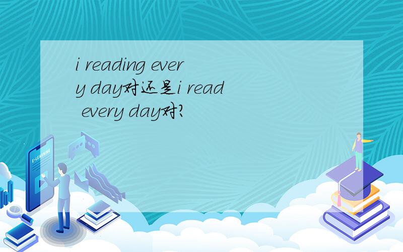 i reading every day对还是i read every day对?