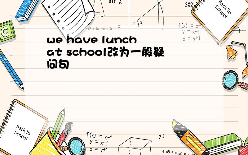 we have lunch at school改为一般疑问句