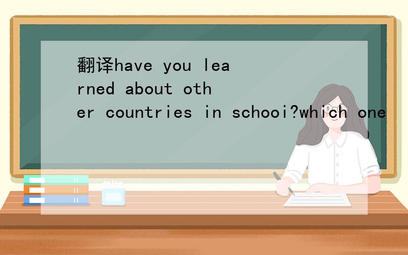 翻译have you learned about other countries in schooi?which one